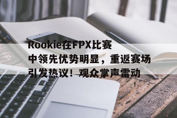 包含Rookie在FPX比赛中领先优势明显，重返赛场引发热议！观众掌声雷动的词条