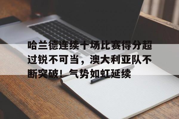  哈兰德连续十场比赛得分超过锐不可当，澳大利亚队不断突破！气势如虹延续-九游游戏中心官网