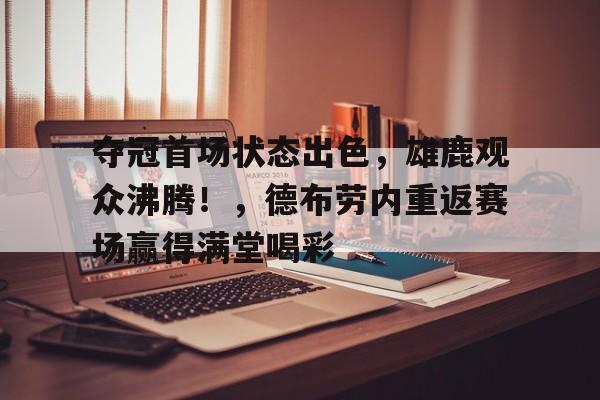 夺冠首场状态出色，雄鹿观众沸腾！，德布劳内重返赛场赢得满堂喝彩的简单介绍-九游游戏中心官网