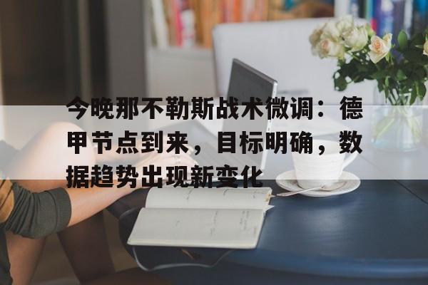 今晚那不勒斯战术微调：德甲节点到来，目标明确，数据趋势出现新变化的简单介绍