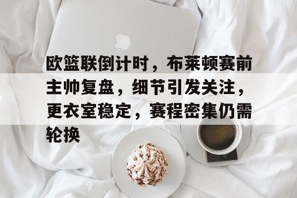 欧篮联倒计时，布莱顿赛前主帅复盘，细节引发关注，更衣室稳定，赛程密集仍需轮换的简单介绍-九游APP