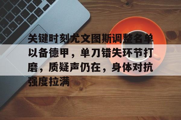 关于关键时刻尤文图斯调整名单以备德甲，单刀错失环节打磨，质疑声仍在，身体对抗强度拉满的信息-九游APP
