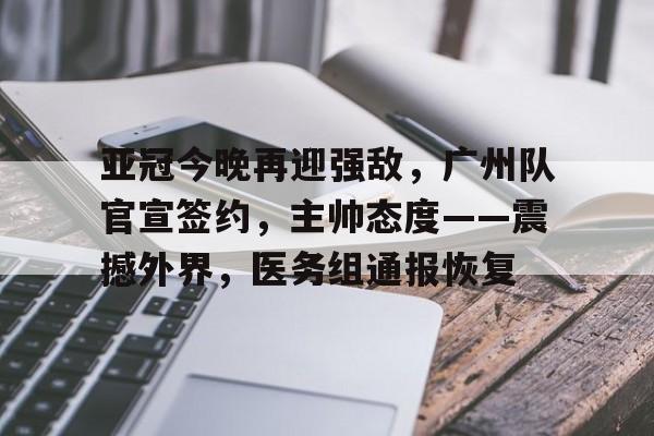 关于亚冠今晚再迎强敌，广州队官宣签约，主帅态度——震撼外界，医务组通报恢复的信息-九游下载