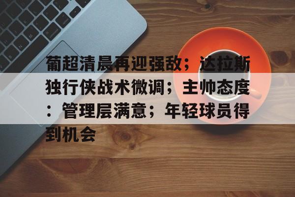 葡超清晨再迎强敌；达拉斯独行侠战术微调；主帅态度：管理层满意；年轻球员得到机会的简单介绍-九游APP