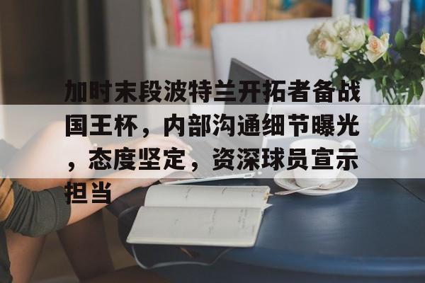 关于加时末段波特兰开拓者备战国王杯，内部沟通细节曝光，态度坚定，资深球员宣示担当的信息-九游游戏中心